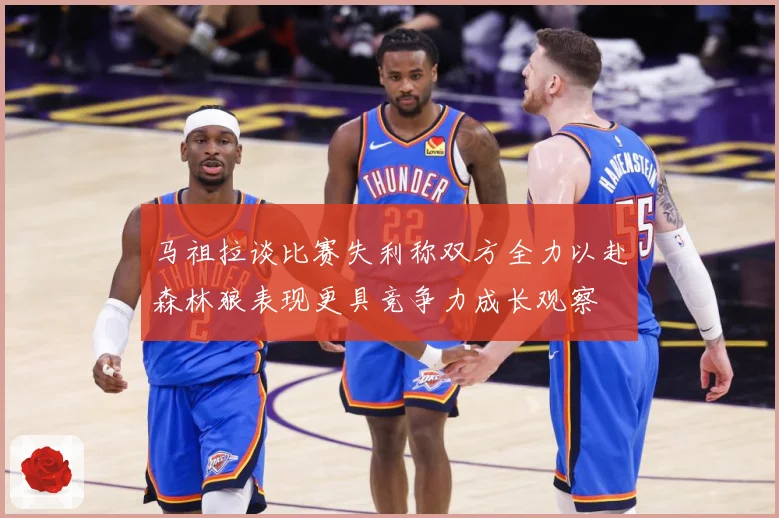 马祖拉谈比赛失利称双方全力以赴森林狼表现更具竞争力成长观察