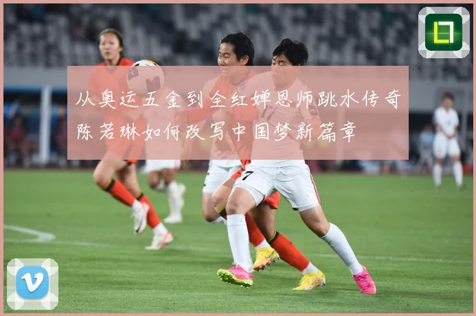 从奥运五金到全红婵恩师跳水传奇陈若琳如何改写中国梦新篇章