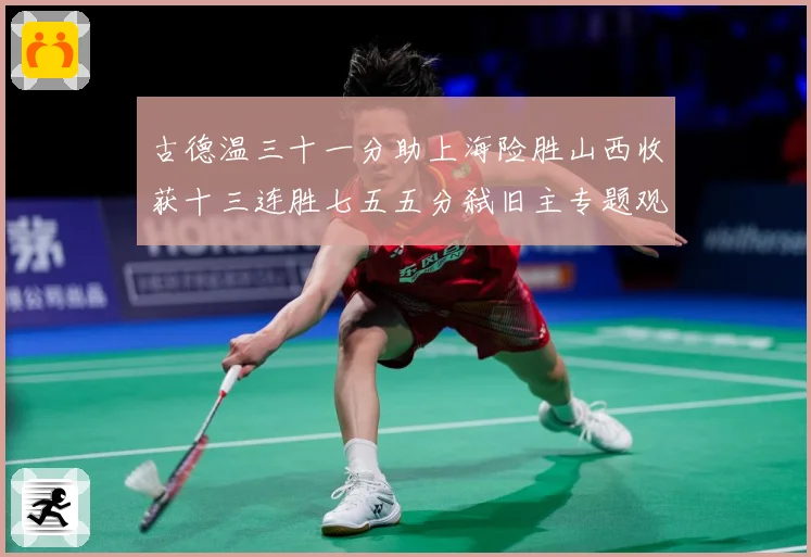 古德温三十一分助上海险胜山西收获十三连胜七五五分弑旧主专题观察