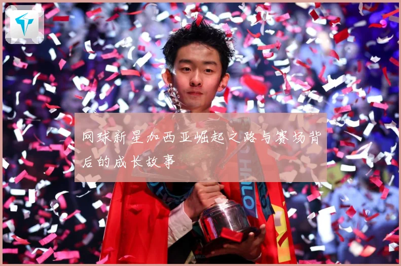 网球新星加西亚崛起之路与赛场背后的成长故事