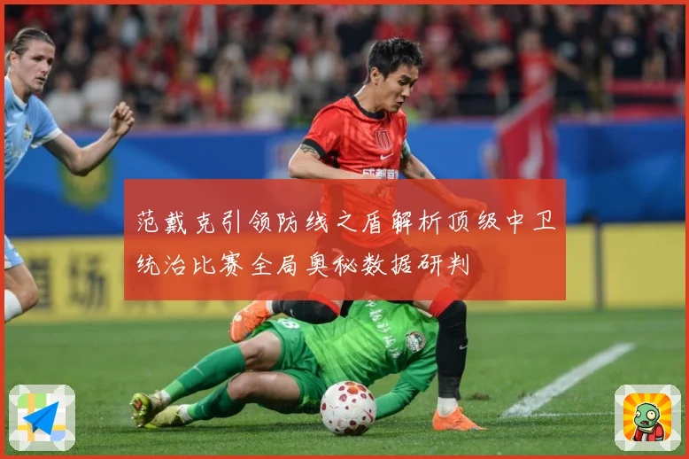 范戴克引领防线之盾解析顶级中卫统治比赛全局奥秘数据研判