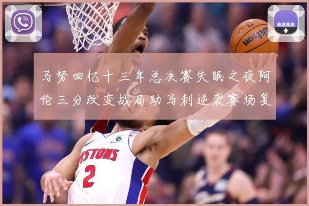 马努回忆十三年总决赛失眠之夜阿伦三分改变战局助马刺逆袭赛场复盘