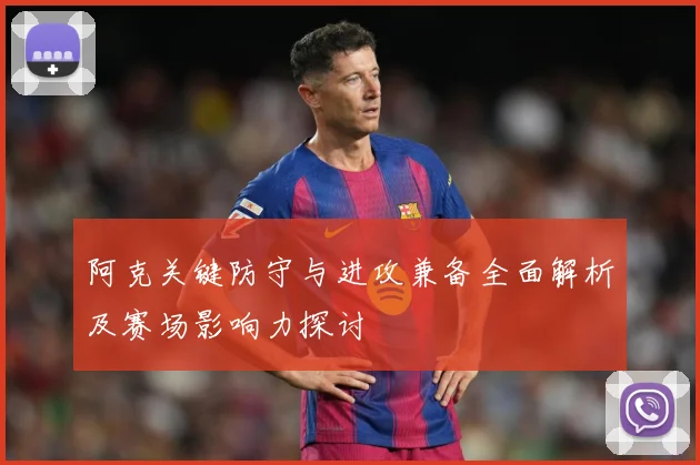 阿克关键防守与进攻兼备全面解析及赛场影响力探讨