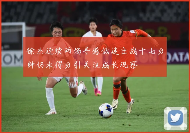 徐杰连续两场手感低迷出战十七分钟仍未得分引关注成长观察