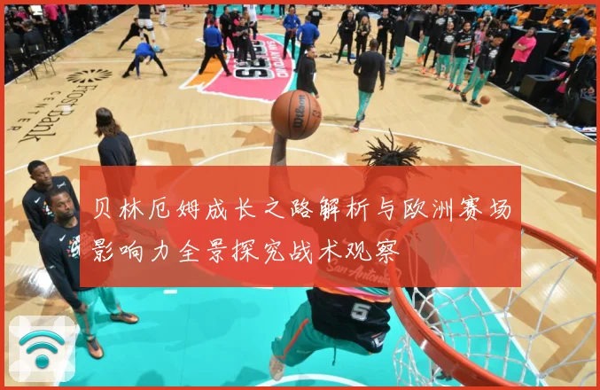 贝林厄姆成长之路解析与欧洲赛场影响力全景探究战术观察