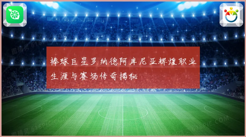 棒球巨星罗纳德阿库尼亚辉煌职业生涯与赛场传奇揭秘