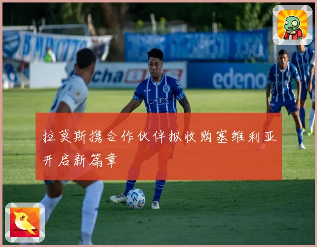 拉莫斯携合作伙伴拟收购塞维利亚开启新篇章