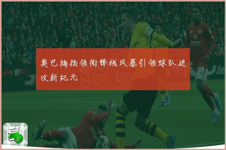 奥巴梅扬领衔锋线风暴引领球队进攻新纪元