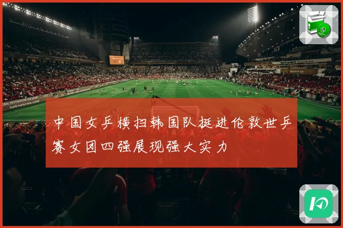 中国女乒横扫韩国队挺进伦敦世乒赛女团四强展现强大实力