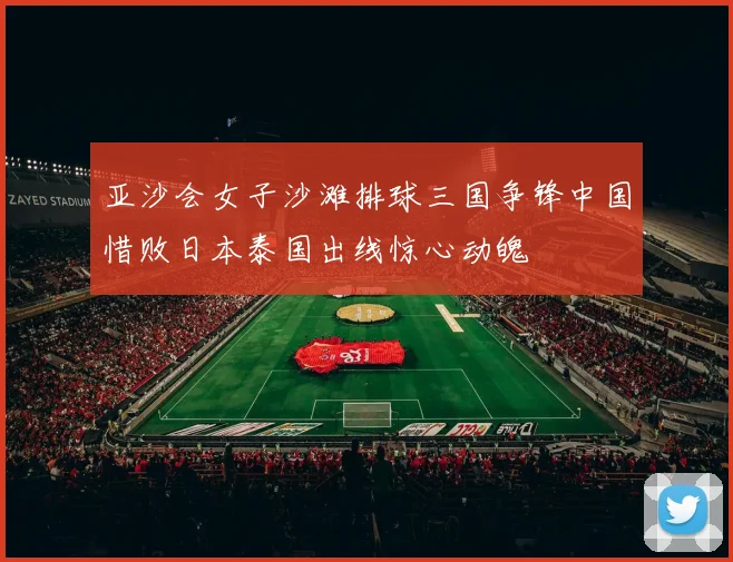 亚沙会女子沙滩排球三国争锋中国惜败日本泰国出线惊心动魄