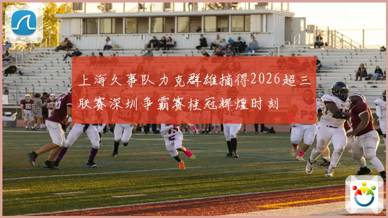 上海久事队力克群雄摘得2026超三联赛深圳争霸赛桂冠辉煌时刻