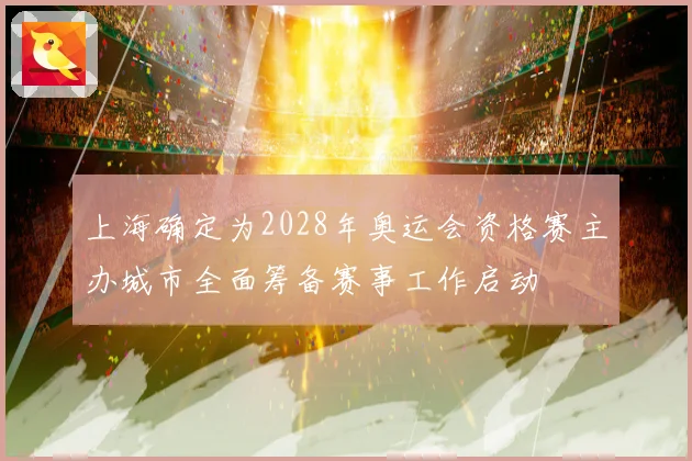 上海确定为2028年奥运会资格赛主办城市全面筹备赛事工作启动