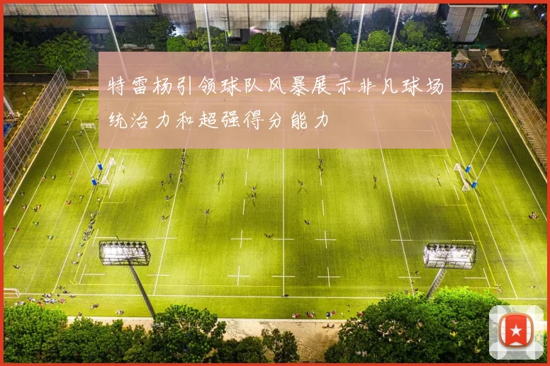 特雷杨引领球队风暴展示非凡球场统治力和超强得分能力