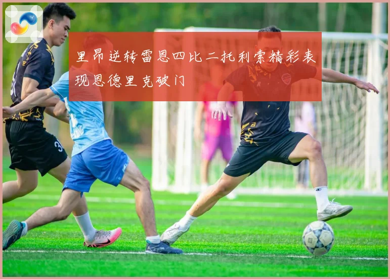 里昂逆转雷恩四比二托利索精彩表现恩德里克破门