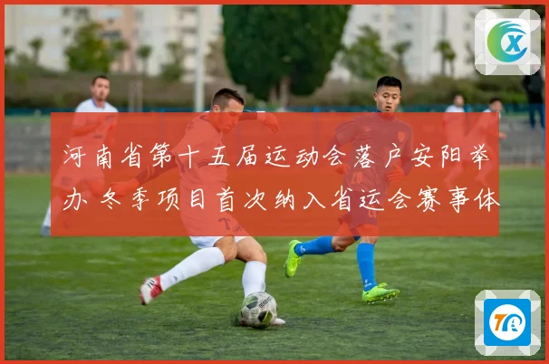 河南省第十五届运动会落户安阳举办 冬季项目首次纳入省运会赛事体系