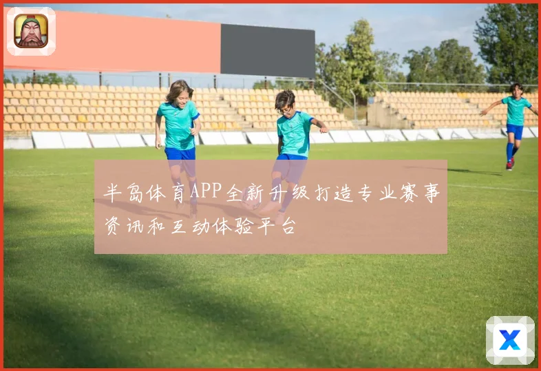 半岛体育APP全新升级打造专业赛事资讯和互动体验平台