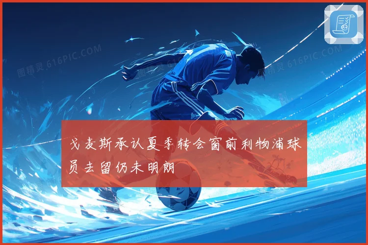 戈麦斯承认夏季转会窗前利物浦球员去留仍未明朗