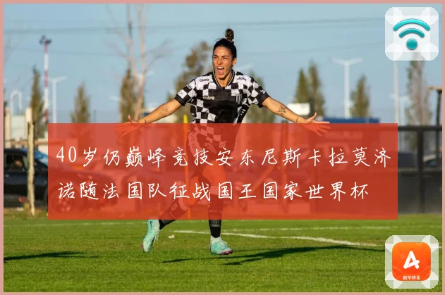 40岁仍巅峰竞技安东尼斯卡拉莫济诺随法国队征战国王国家世界杯