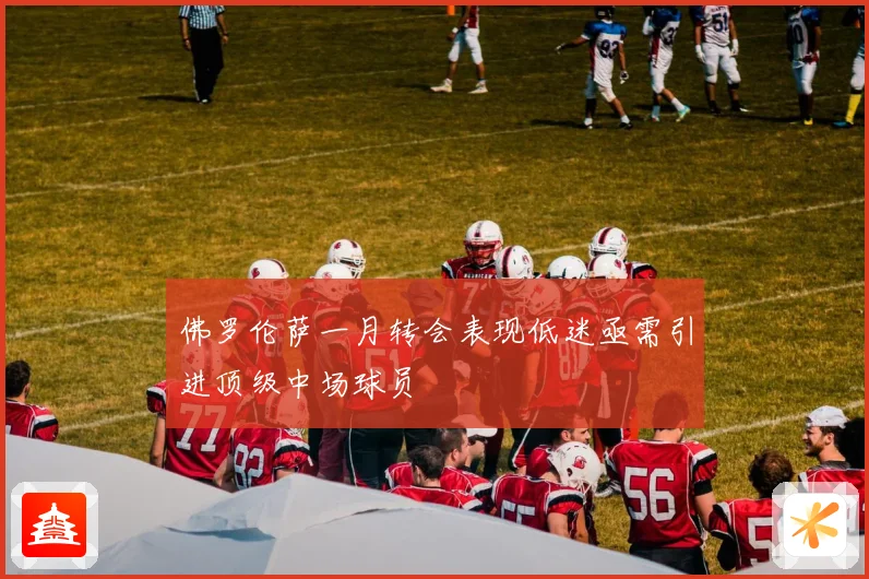 佛罗伦萨一月转会表现低迷亟需引进顶级中场球员