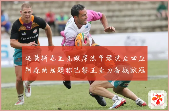 路易斯恩里克缺席法甲颁奖后回应阿森纳话题称巴黎正全力备战欧冠决赛