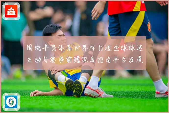 围绕半岛体育世界杯打造全球球迷互动与赛事前瞻深度指南平台发展趋势