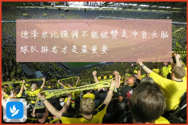 德泽尔比强调不能被赞美冲昏头脑球队排名才是最重要