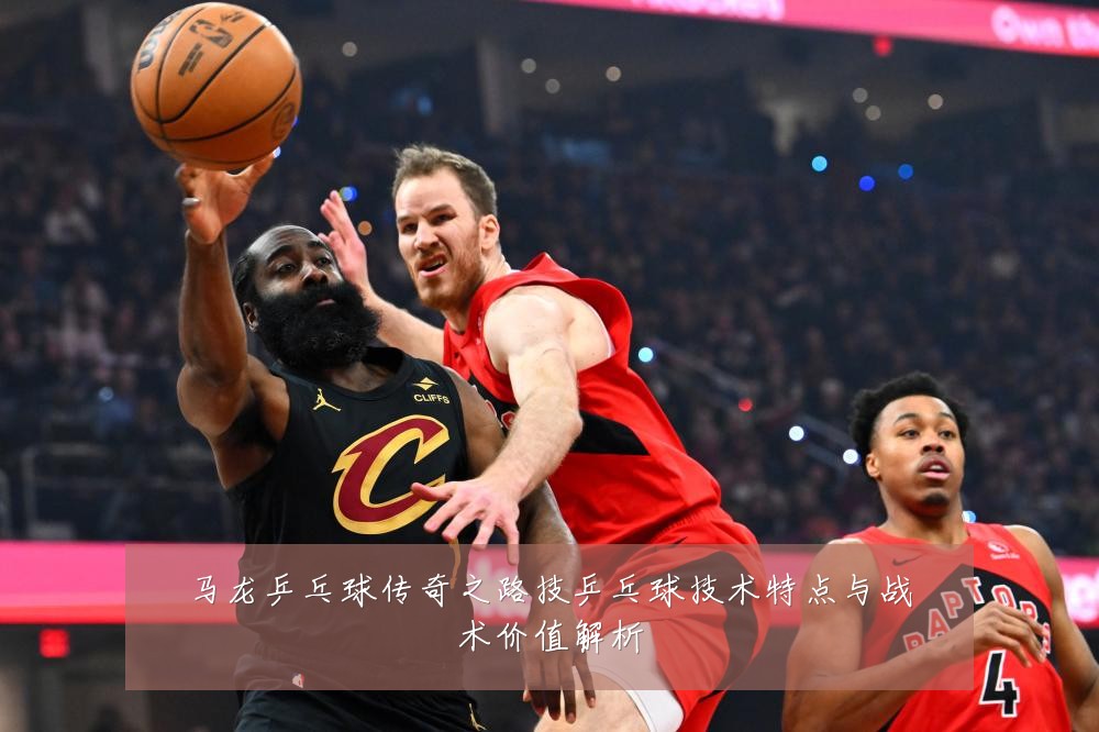 马龙乒乓球传奇之路技乒乓球技术特点与战术价值解析