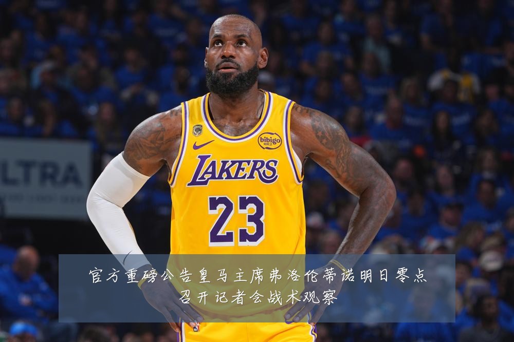 官方重磅公告皇马主席弗洛伦蒂诺明日零点召开记者会战术观察