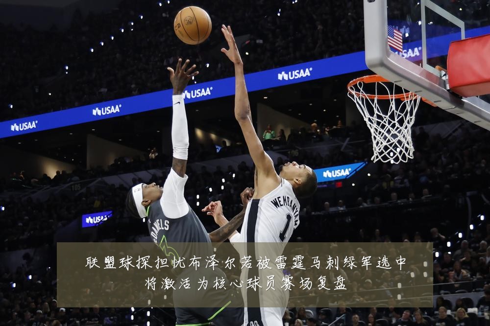 联盟球探担忧布泽尔若被雷霆马刺绿军选中将激活为核心球员赛场复盘