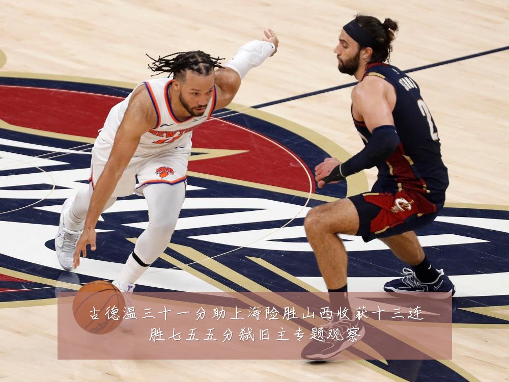 古德温三十一分助上海险胜山西收获十三连胜七五五分弑旧主专题观察